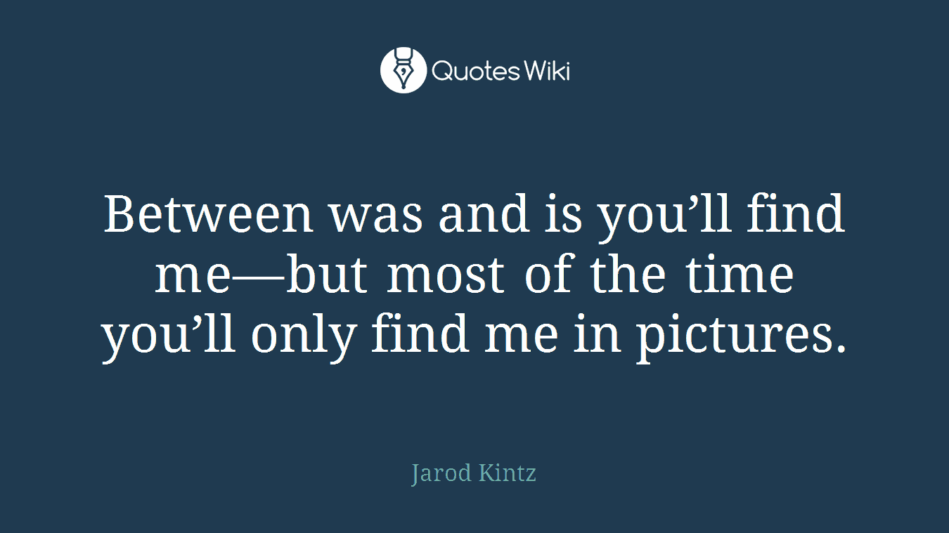 Between was and is you’ll find me—but most of the time you’ll only find me in pictures.