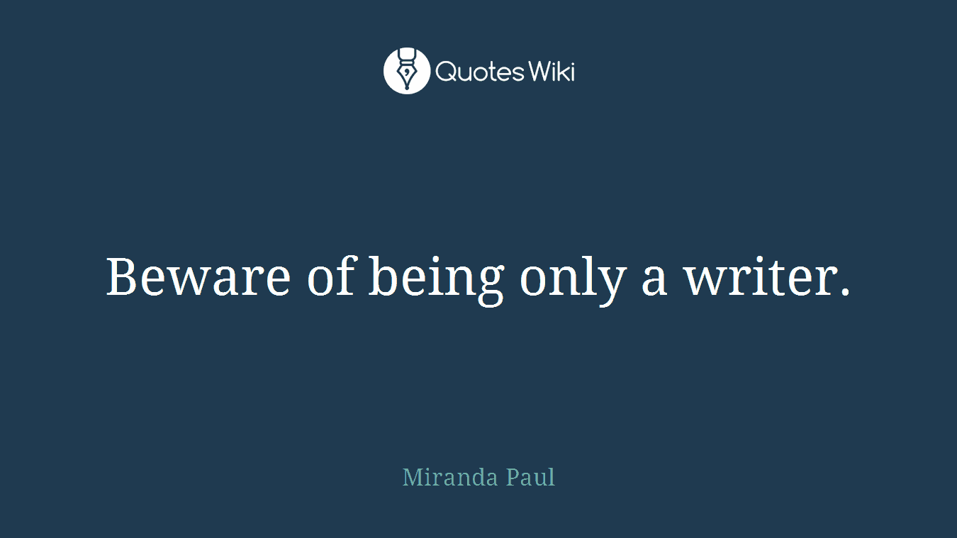 Beware of being only a writer.