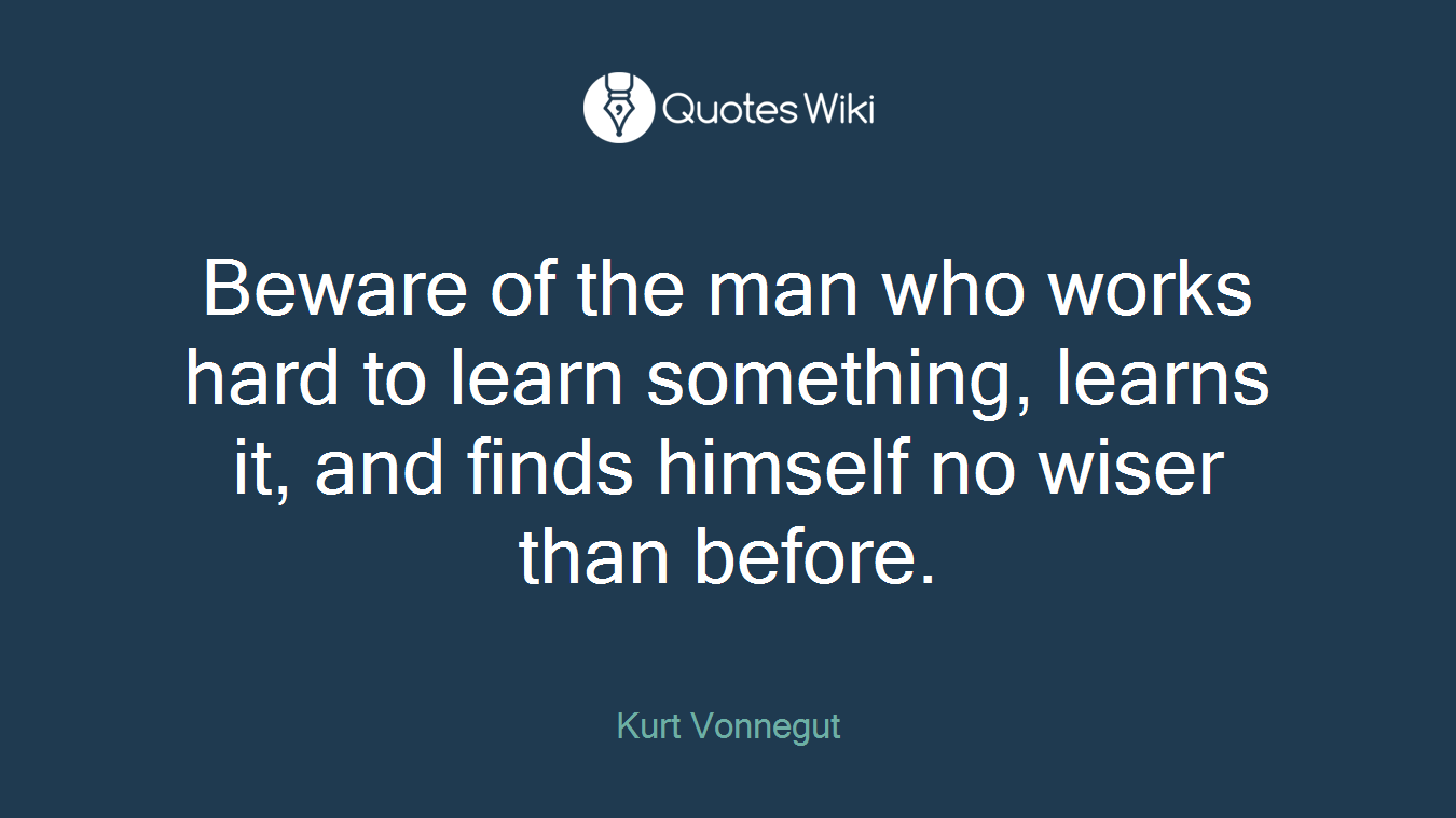 Beware of the man who works hard to learn something, learns it, and finds himself no wiser than before.