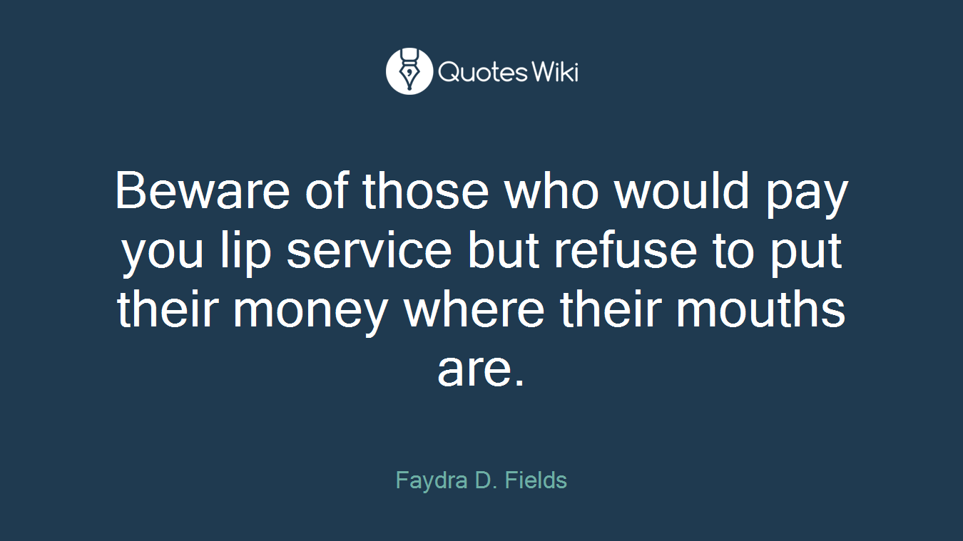 Beware of those who would pay you lip service but refuse to put their money where their mouths are.