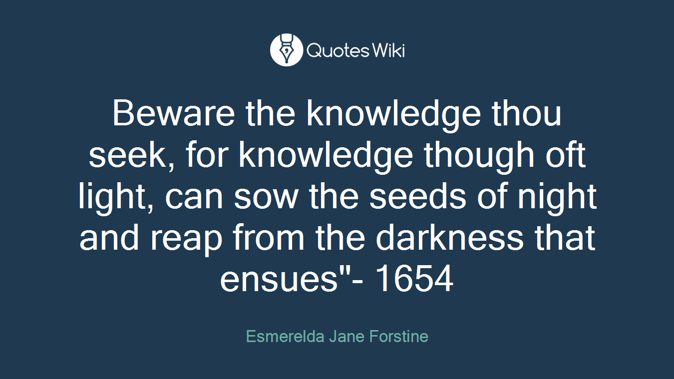 Beware the knowledge thou seek, for knowledge though oft light, can sow the seeds of night and reap from the darkness that ensues"- 1654