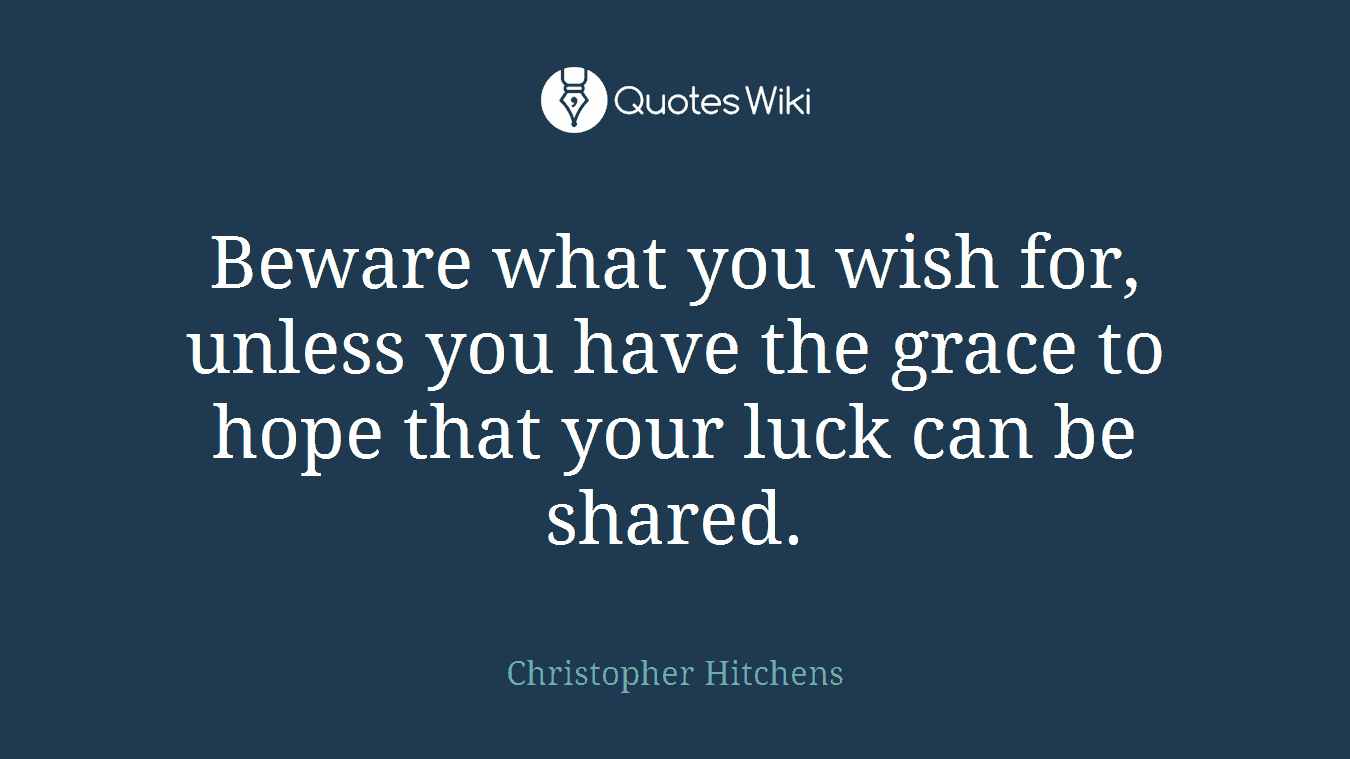 Beware what you wish for, unless you have the grace to hope that your luck can be shared.