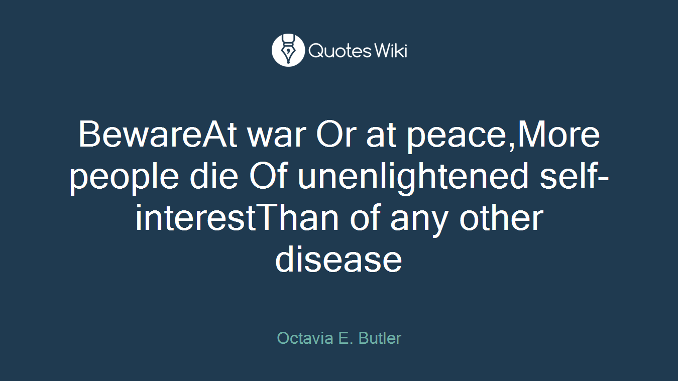 BewareAt war Or at peace,More people die Of unenlightened self-interestThan of any other disease