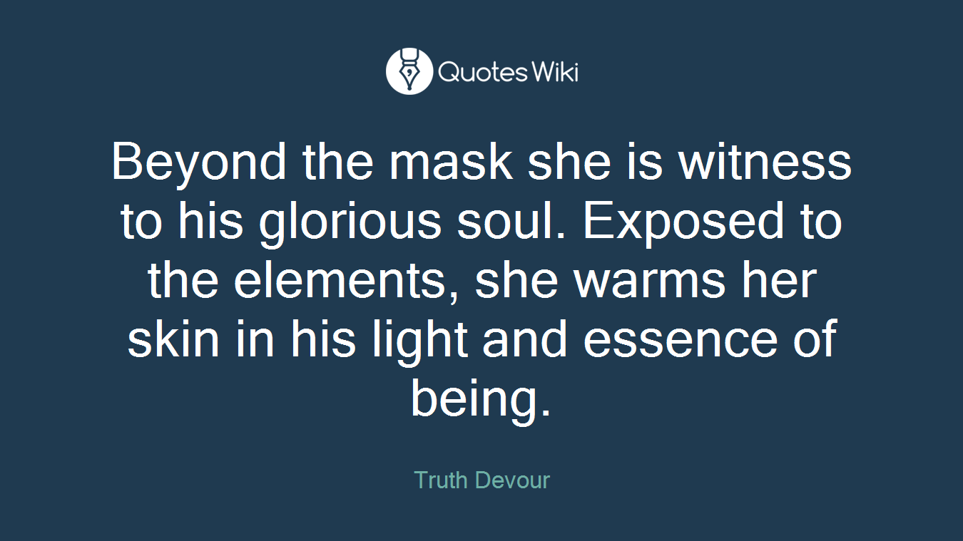 Beyond the mask she is witness to his glorious soul. Exposed to the elements, she warms her skin in his light and essence of being.