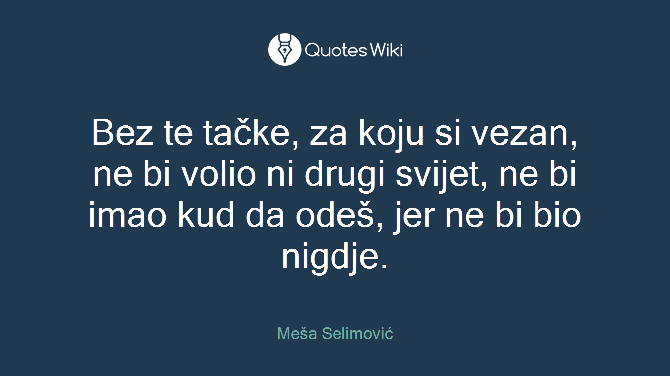 Bez te tačke, za koju si vezan, ne bi volio ni drugi svijet, ne bi imao kud da odeš, jer ne bi bio nigdje.