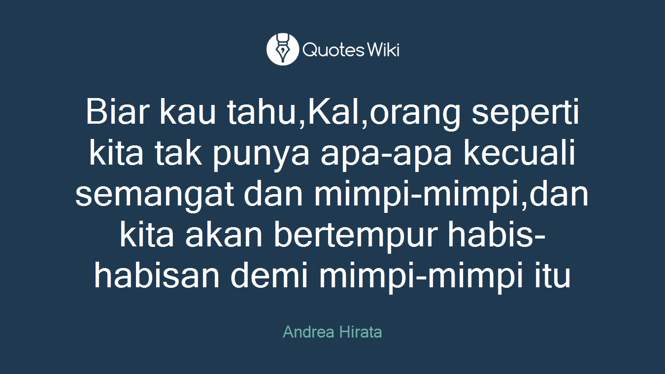 Biar kau tahu,Kal,orang seperti kita tak punya apa-apa kecuali semangat dan mimpi-mimpi,dan kita akan bertempur habis-habisan demi mimpi-mimpi itu