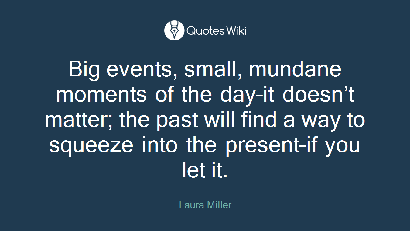 Big events, small, mundane moments of the day–it doesn’t matter; the past will find a way to squeeze into the present–if you let it.