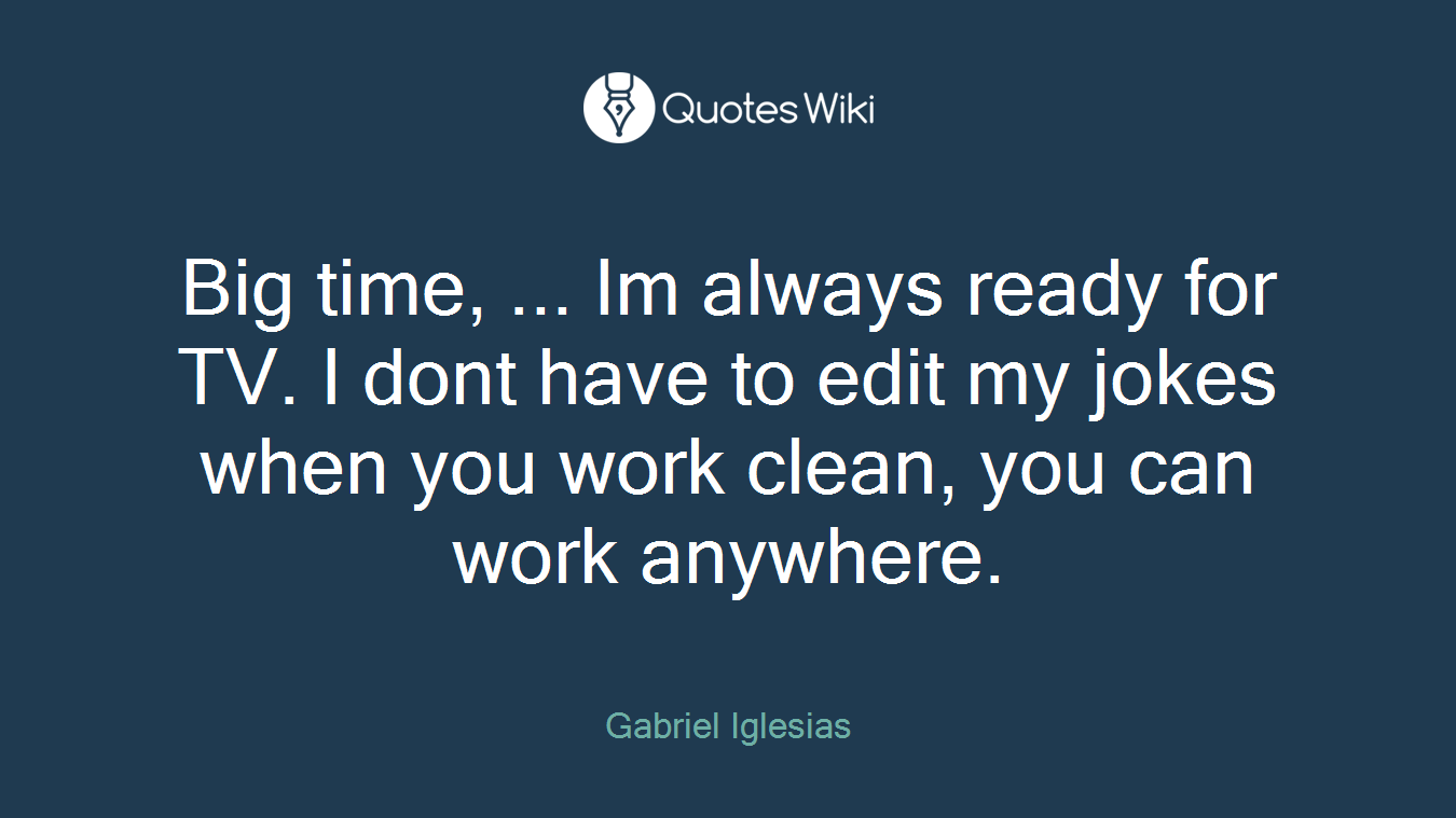 Big time, ... Im always ready for TV. I dont have to edit my jokes when you work clean, you can work anywhere.