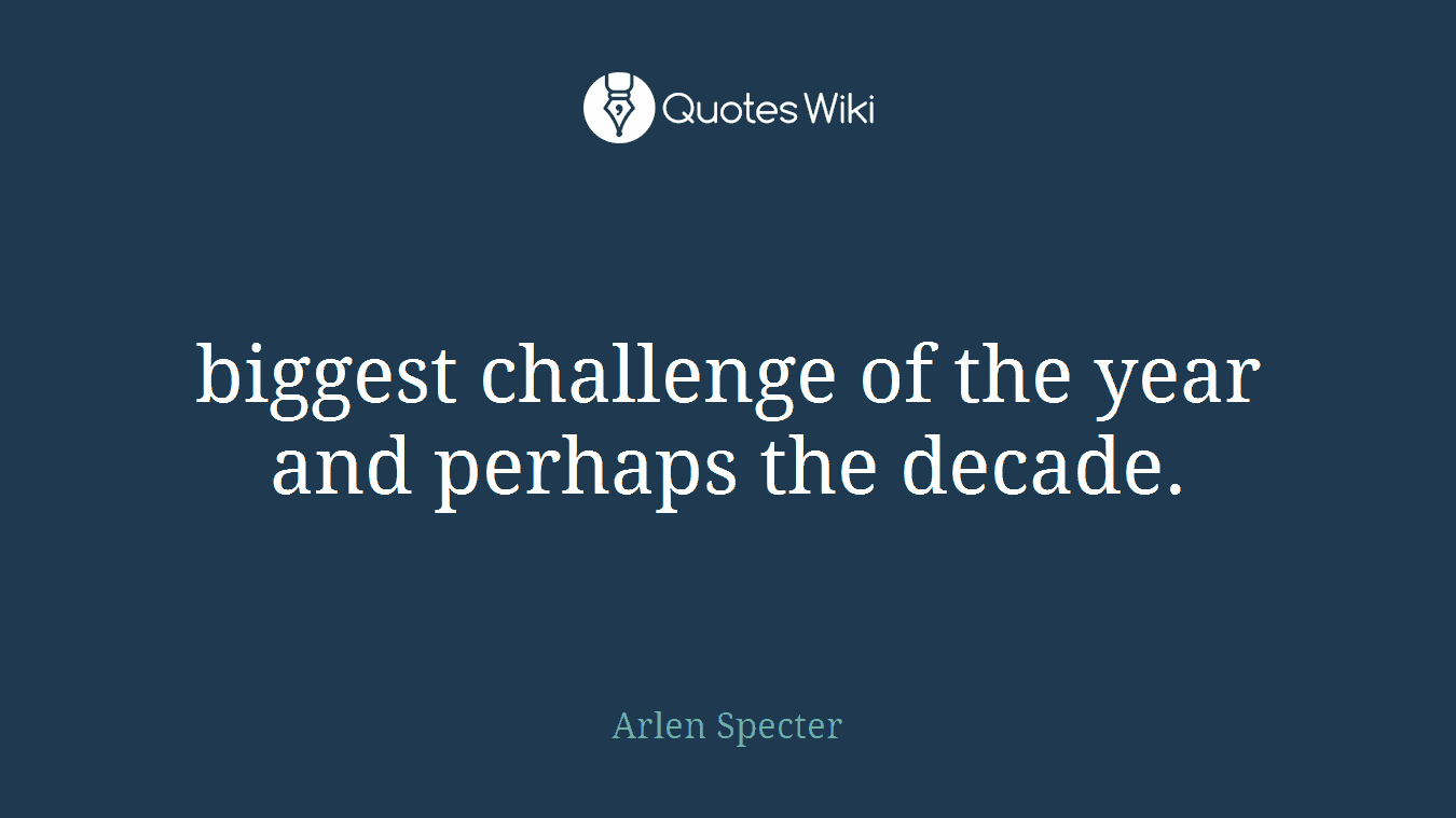 biggest challenge of the year and perhaps the decade.