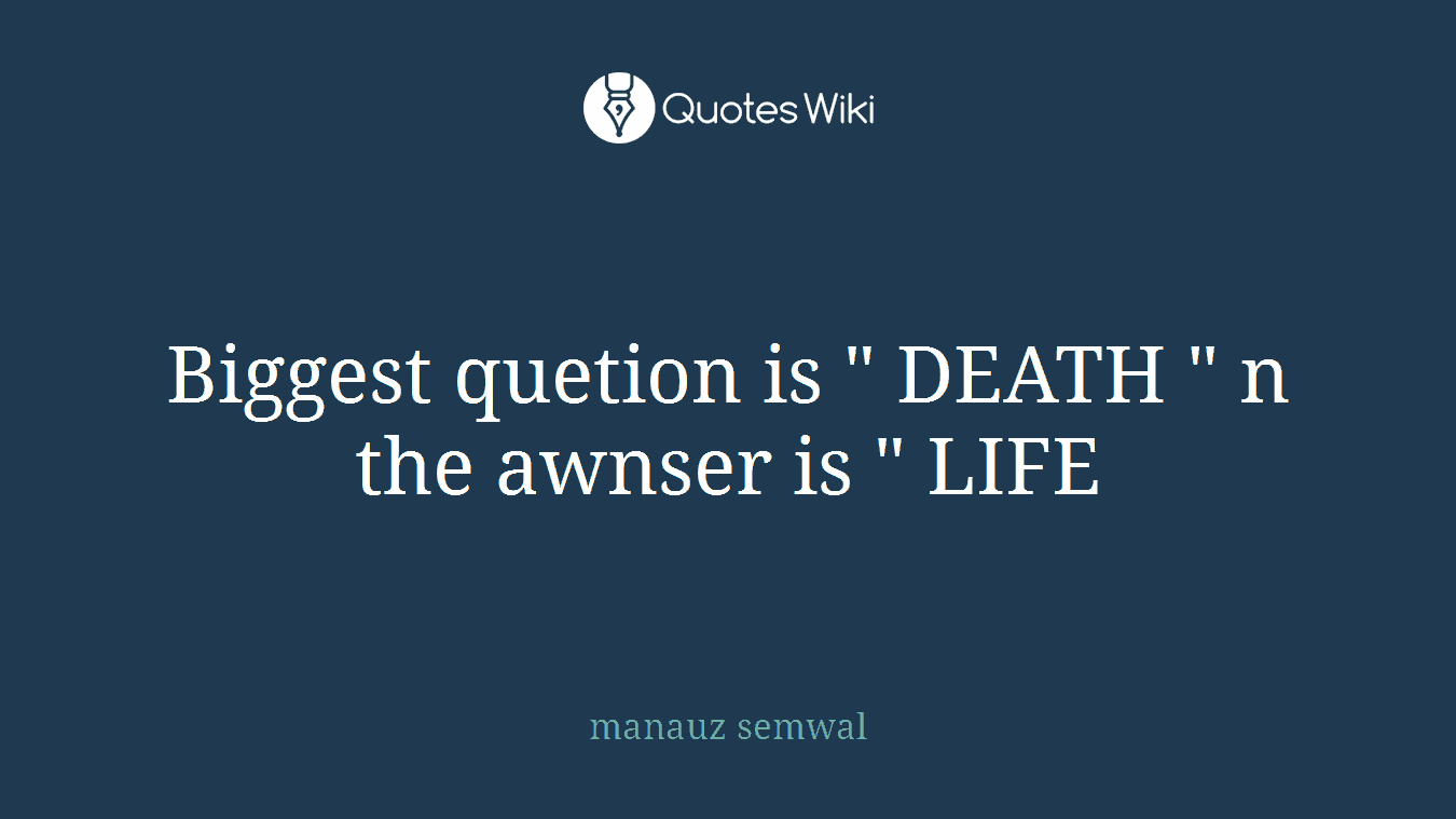 Biggest quetion is " DEATH " n the awnser is " LIFE
