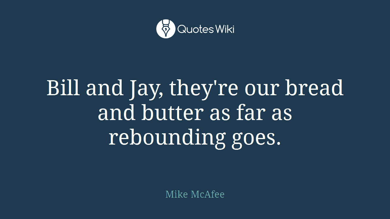 Bill and Jay, they're our bread and butter as far as rebounding goes.