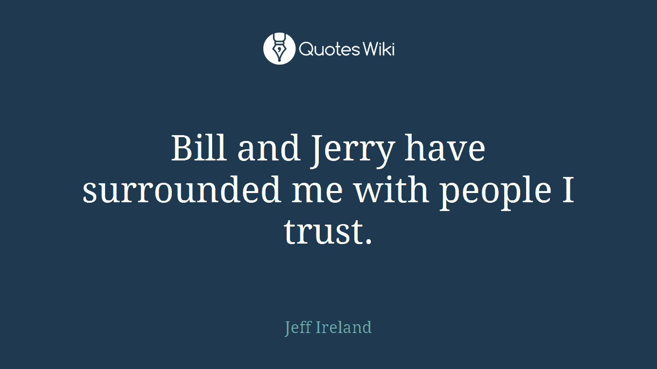 Bill and Jerry have surrounded me with people I trust.