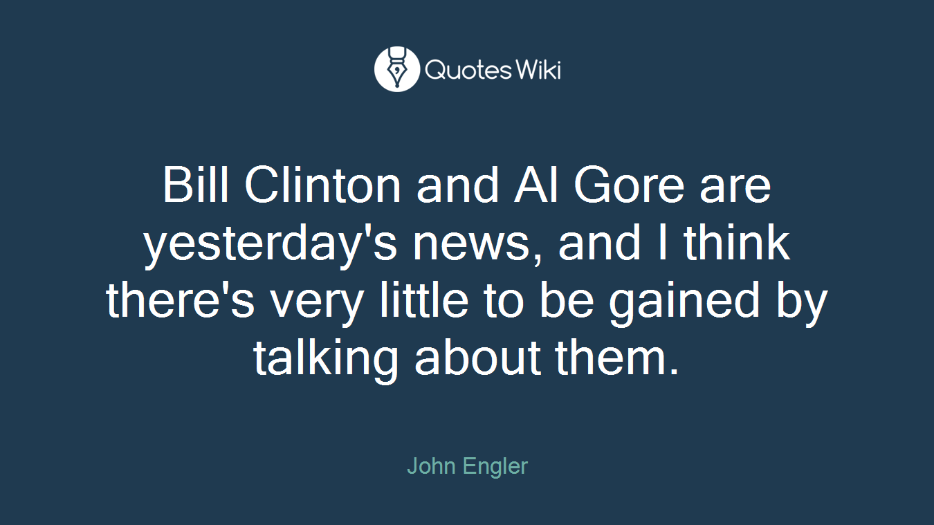 Bill Clinton and Al Gore are yesterday's news, and I think there's very little to be gained by talking about them.
