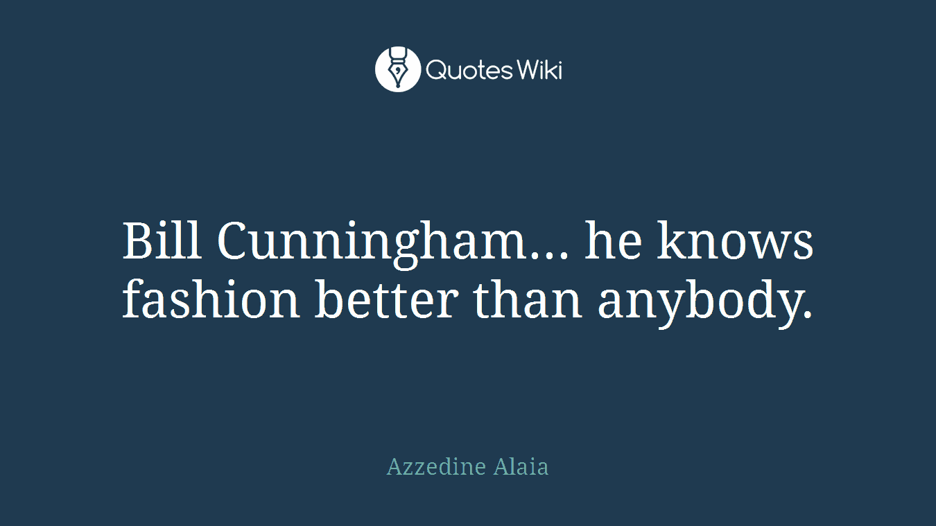 Bill Cunningham... he knows fashion better than anybody.