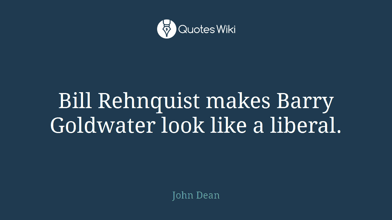 Bill Rehnquist makes Barry Goldwater look like a liberal.