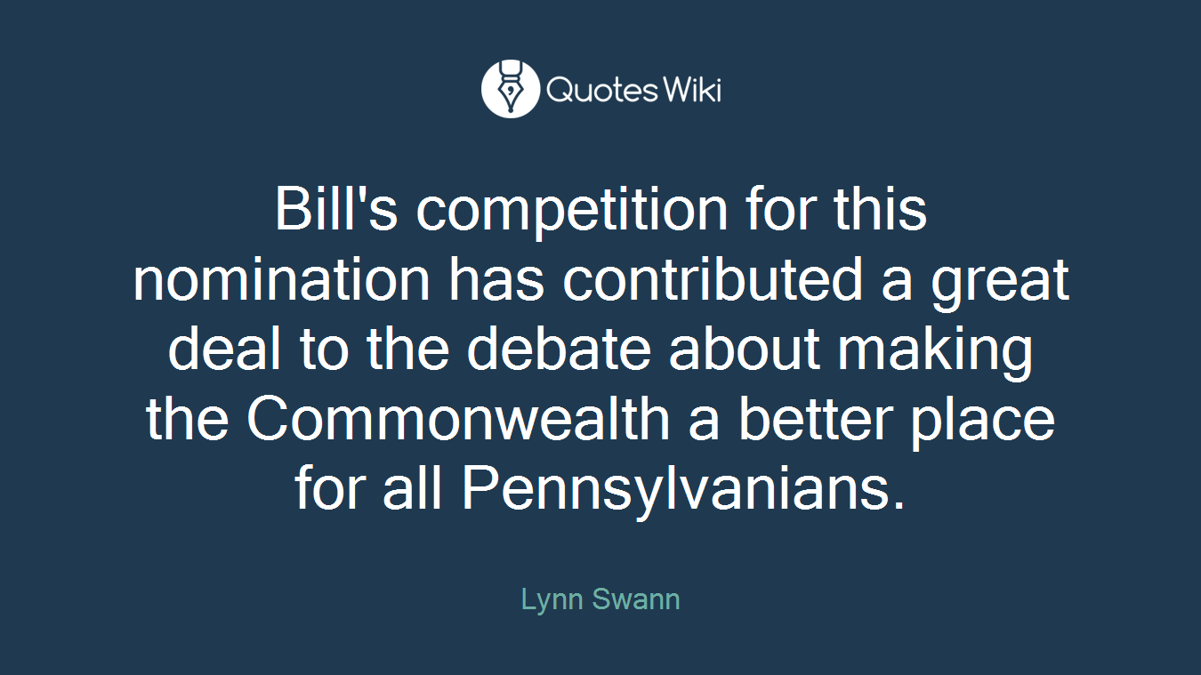 Bill's competition for this nomination has contributed a great deal to the debate about making the Commonwealth a better place for all Pennsylvanians.