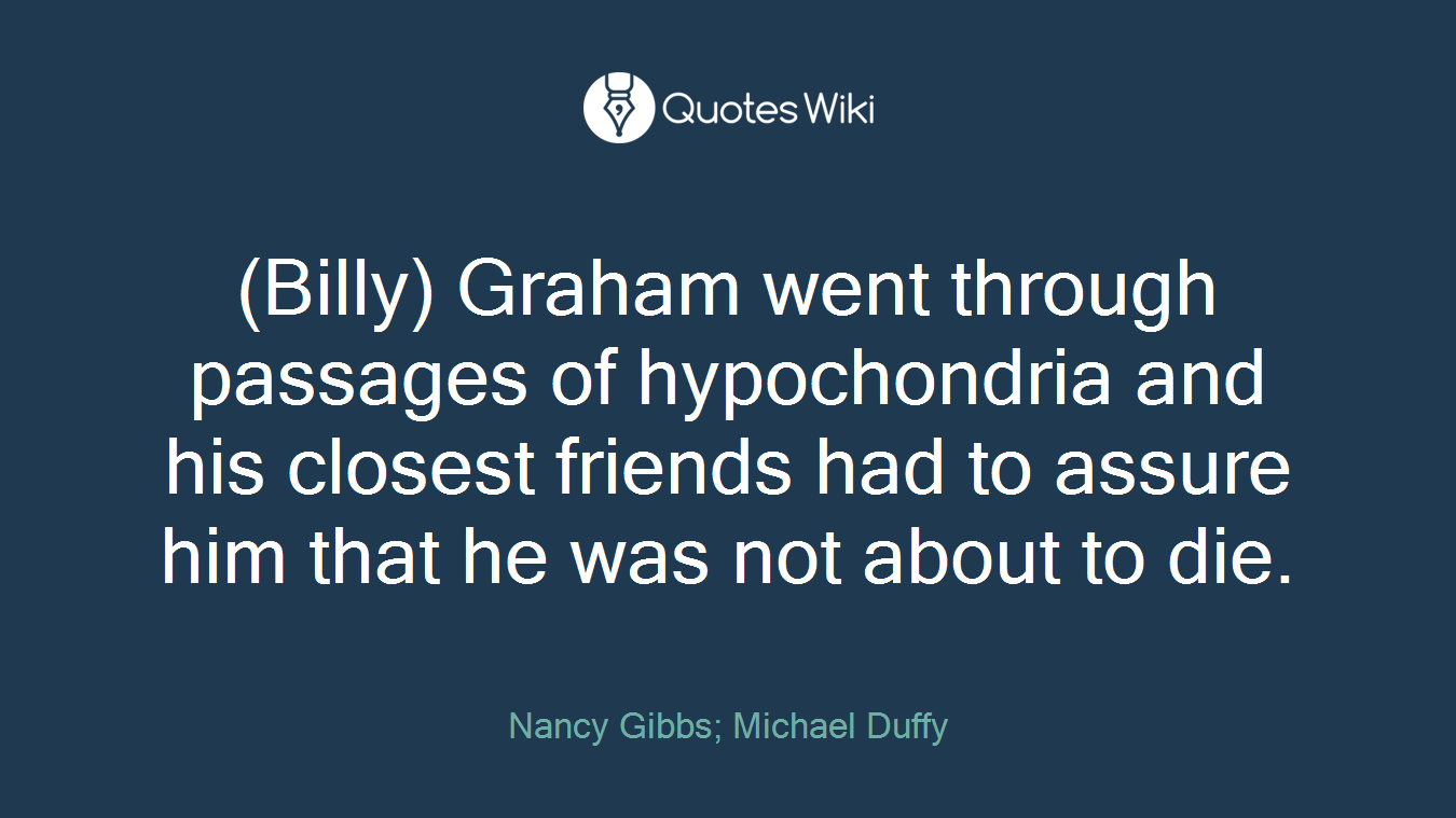 (Billy) Graham went through passages of hypochondria and his closest friends had to assure him that he was not about to die.