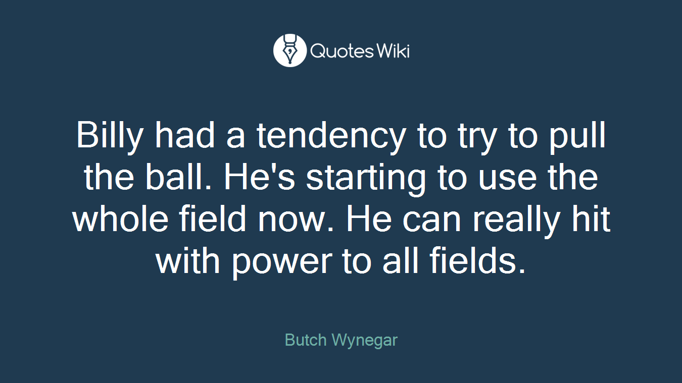 Billy had a tendency to try to pull the ball. He's starting to use the whole field now. He can really hit with power to all fields.