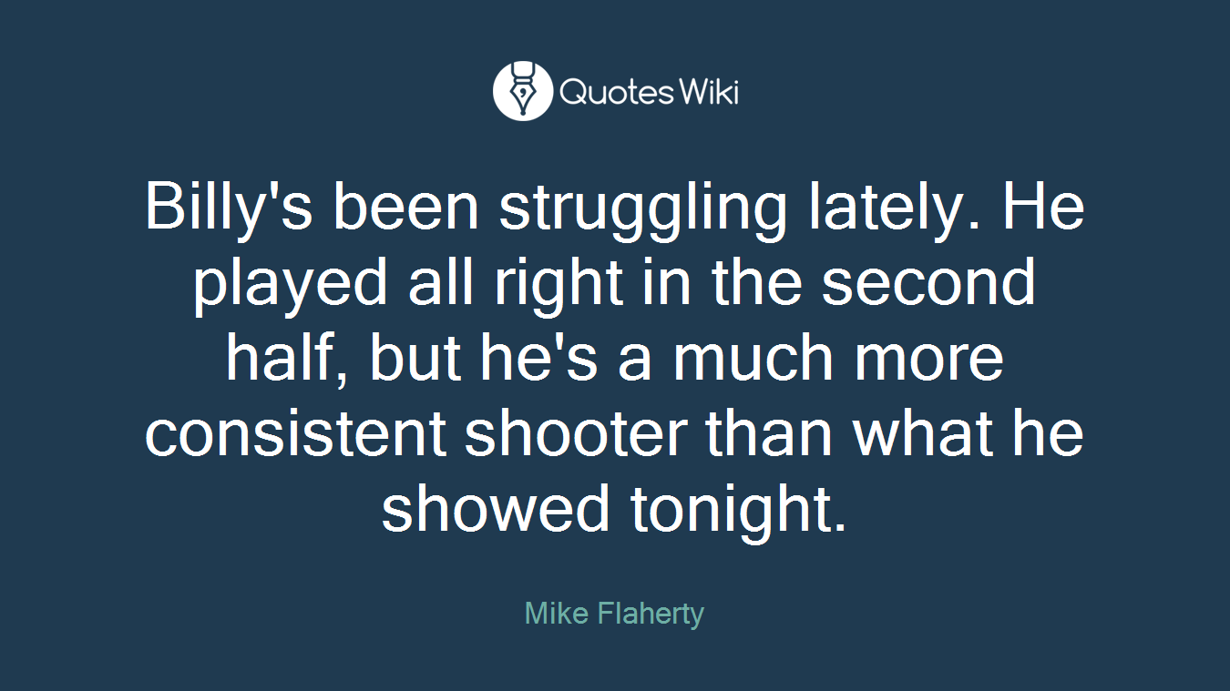 Billy's been struggling lately. He played all right in the second half, but he's a much more consistent shooter than what he showed tonight.