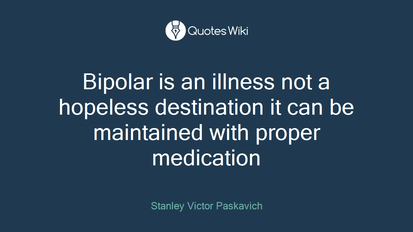 Bipolar is an illness not a hopeless destination it can be maintained with proper medication