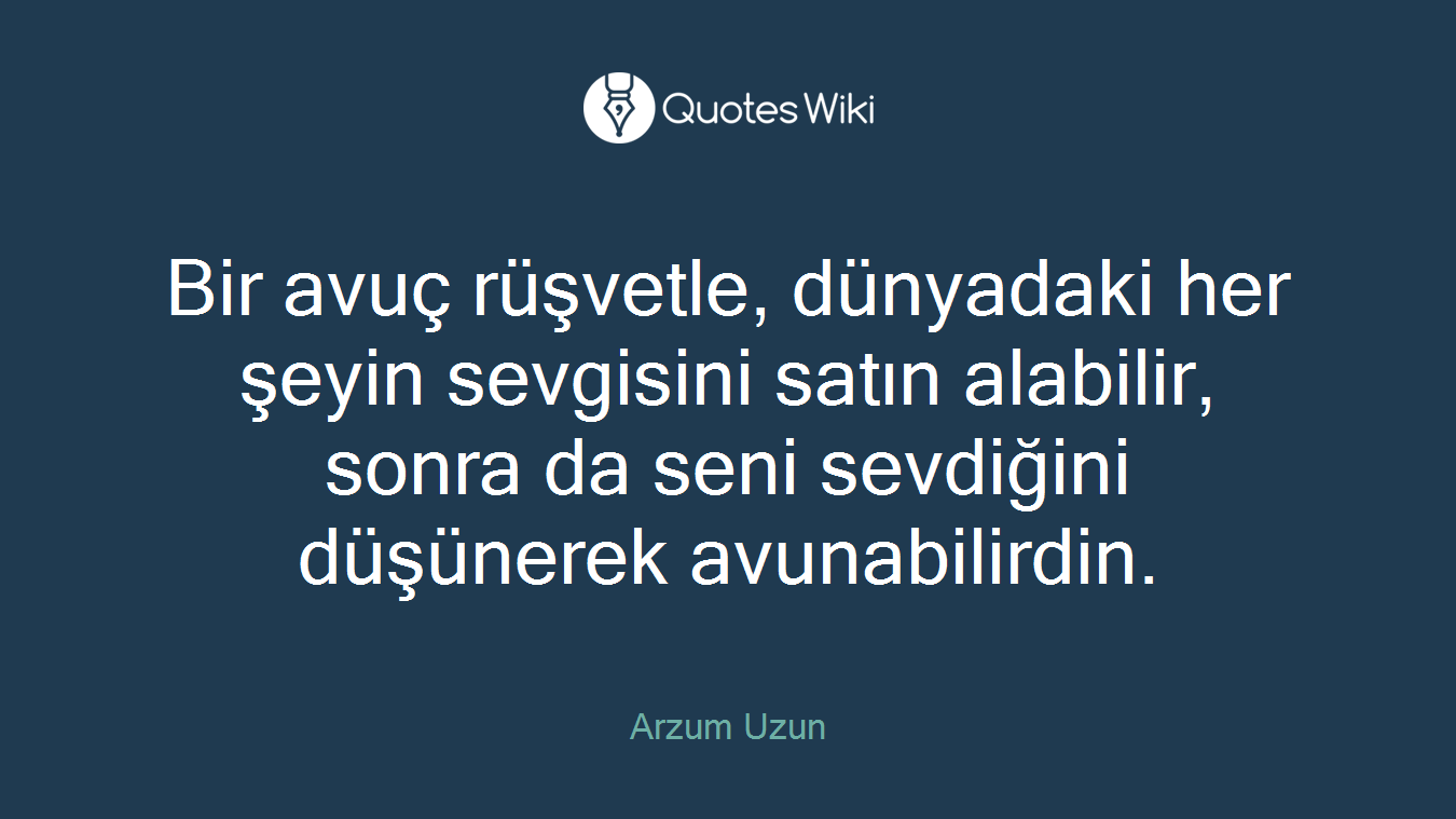 Bir avuç rüşvetle, dünyadaki her şeyin sevgisini satın alabilir, sonra da seni sevdiğini düşünerek avunabilirdin.