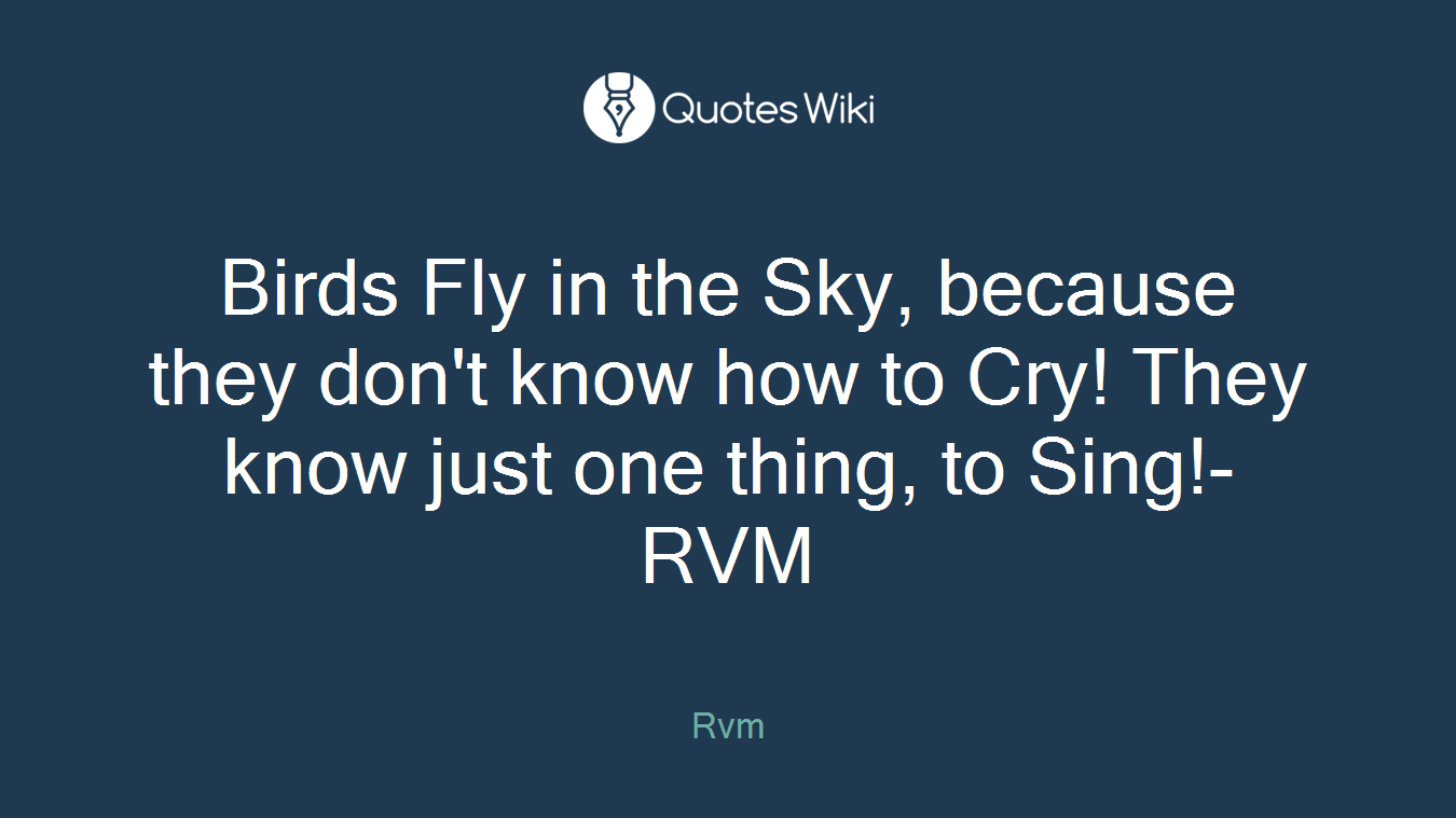 Birds Fly in the Sky, because they don't know how to Cry! They know just one thing, to Sing!-RVM