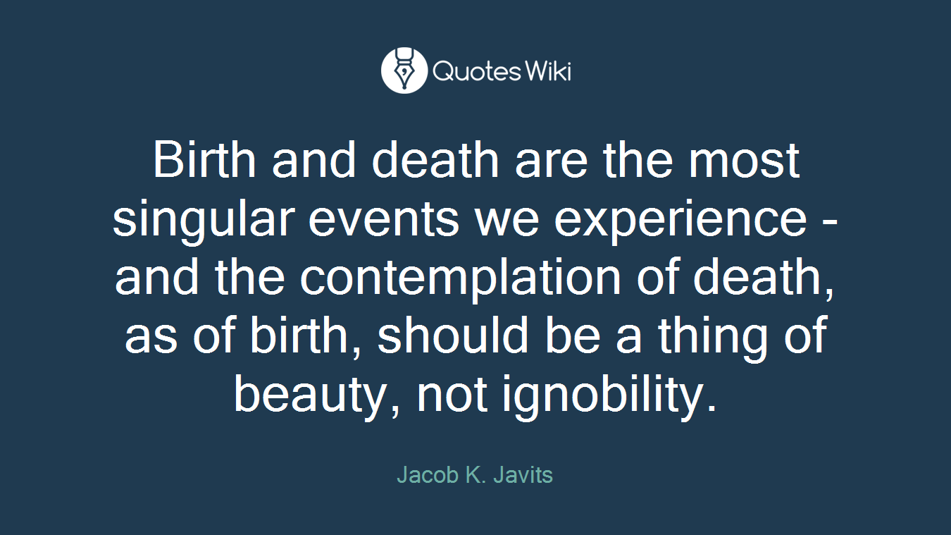 Birth and death are the most singular events we experience - and the contemplation of death, as of birth, should be a thing of beauty, not ignobility.