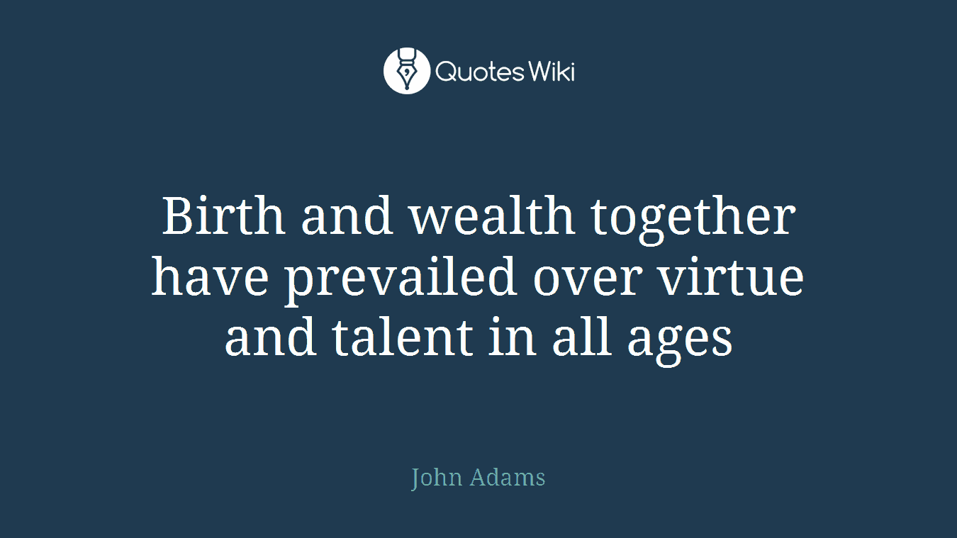 Birth and wealth together have prevailed over virtue and talent in all ages