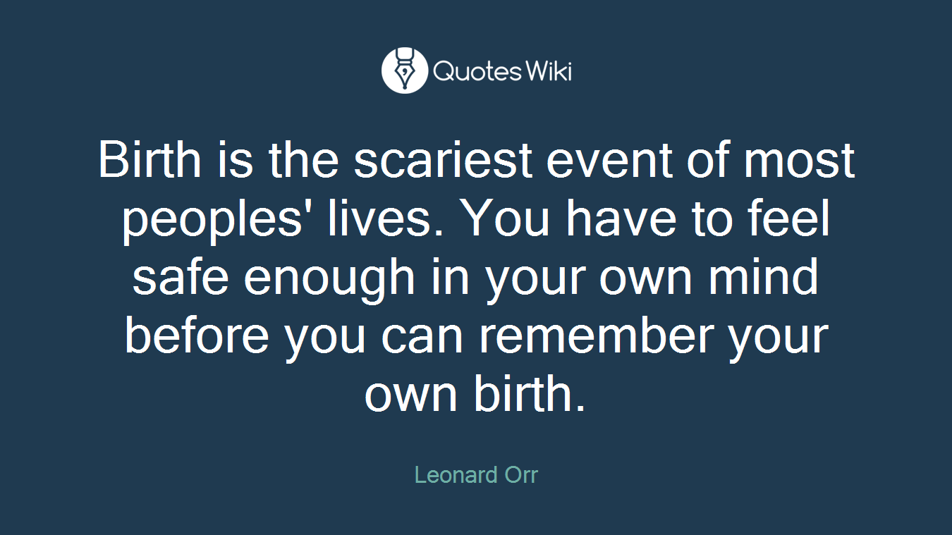 Birth is the scariest event of most peoples' lives. You have to feel safe enough in your own mind before you can remember your own birth.