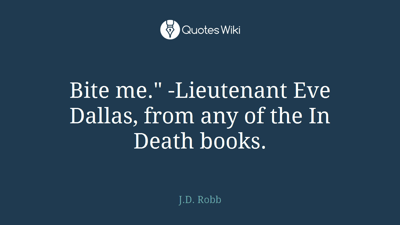 Bite me." -Lieutenant Eve Dallas, from any of the In Death books.