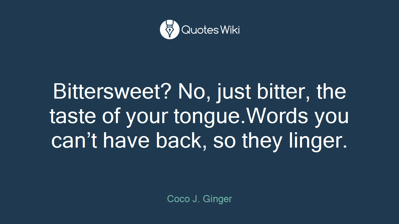 Bittersweet? No, just bitter, the taste of your tongue.Words you can’t have back, so they linger.