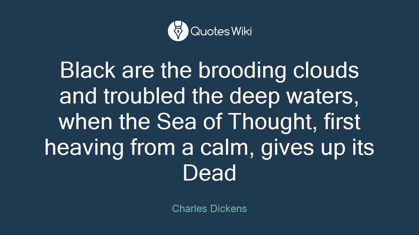 Black are the brooding clouds and troubled the deep waters, when the Sea of Thought, first heaving from a calm, gives up its Dead