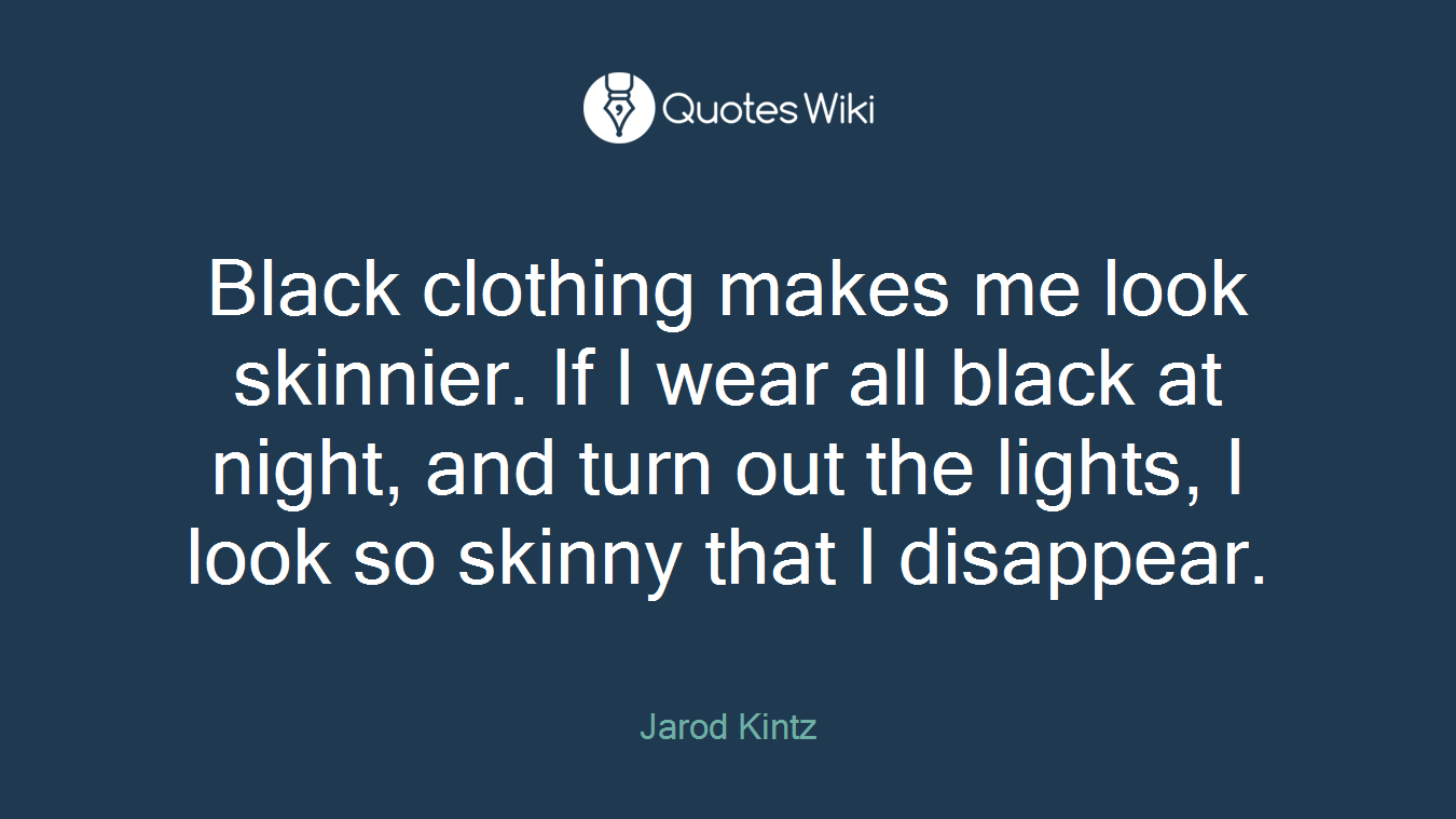 Black clothing makes me look skinnier. If I wear all black at night, and turn out the lights, I look so skinny that I disappear.