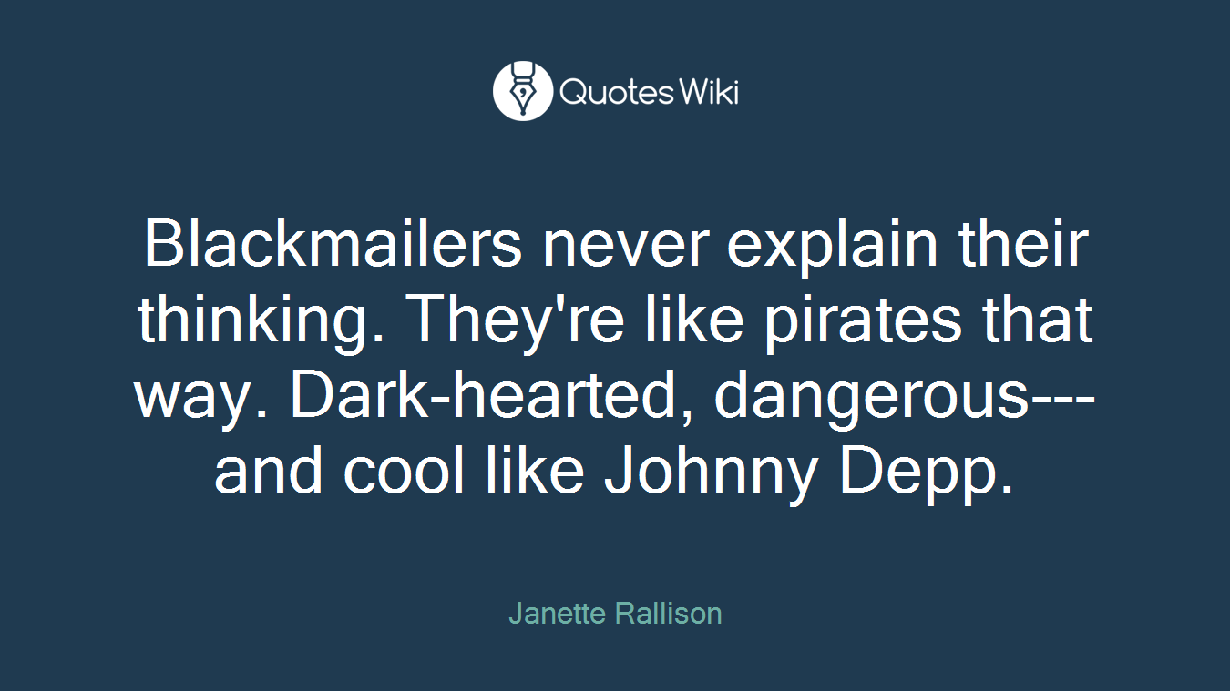 Blackmailers never explain their thinking. They're like pirates that way. Dark-hearted, dangerous--- and cool like Johnny Depp.