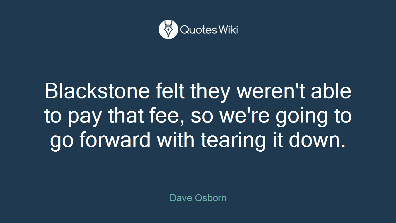 Blackstone felt they weren't able to pay that fee, so we're going to go forward with tearing it down.