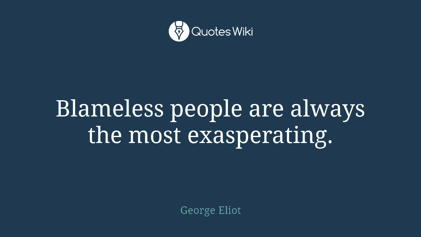 Blameless people are always the most exasperating.