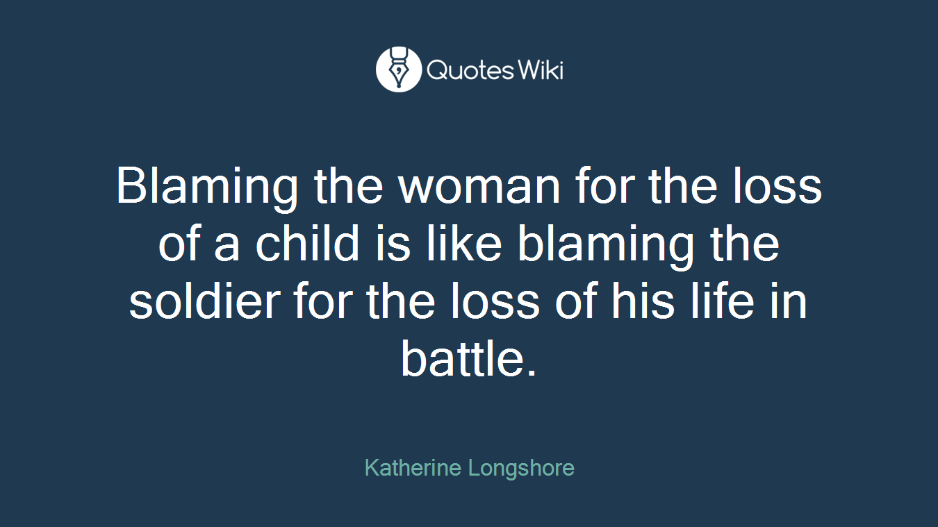 Blaming the woman for the loss of a child is like blaming the soldier for the loss of his life in battle.
