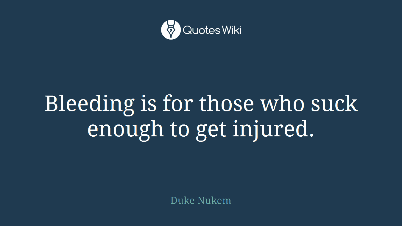 Bleeding is for those who suck enough to get injured.