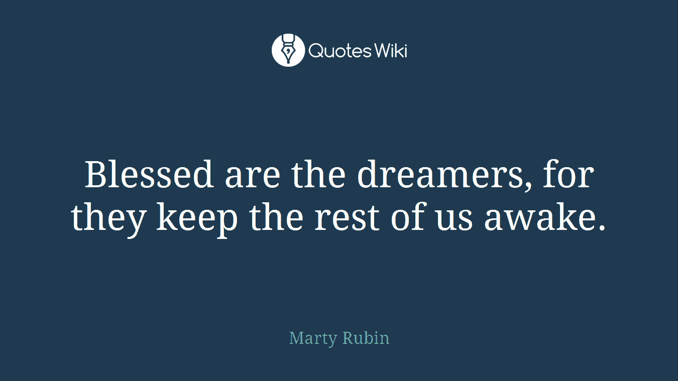 Blessed are the dreamers, for they keep the rest of us awake.