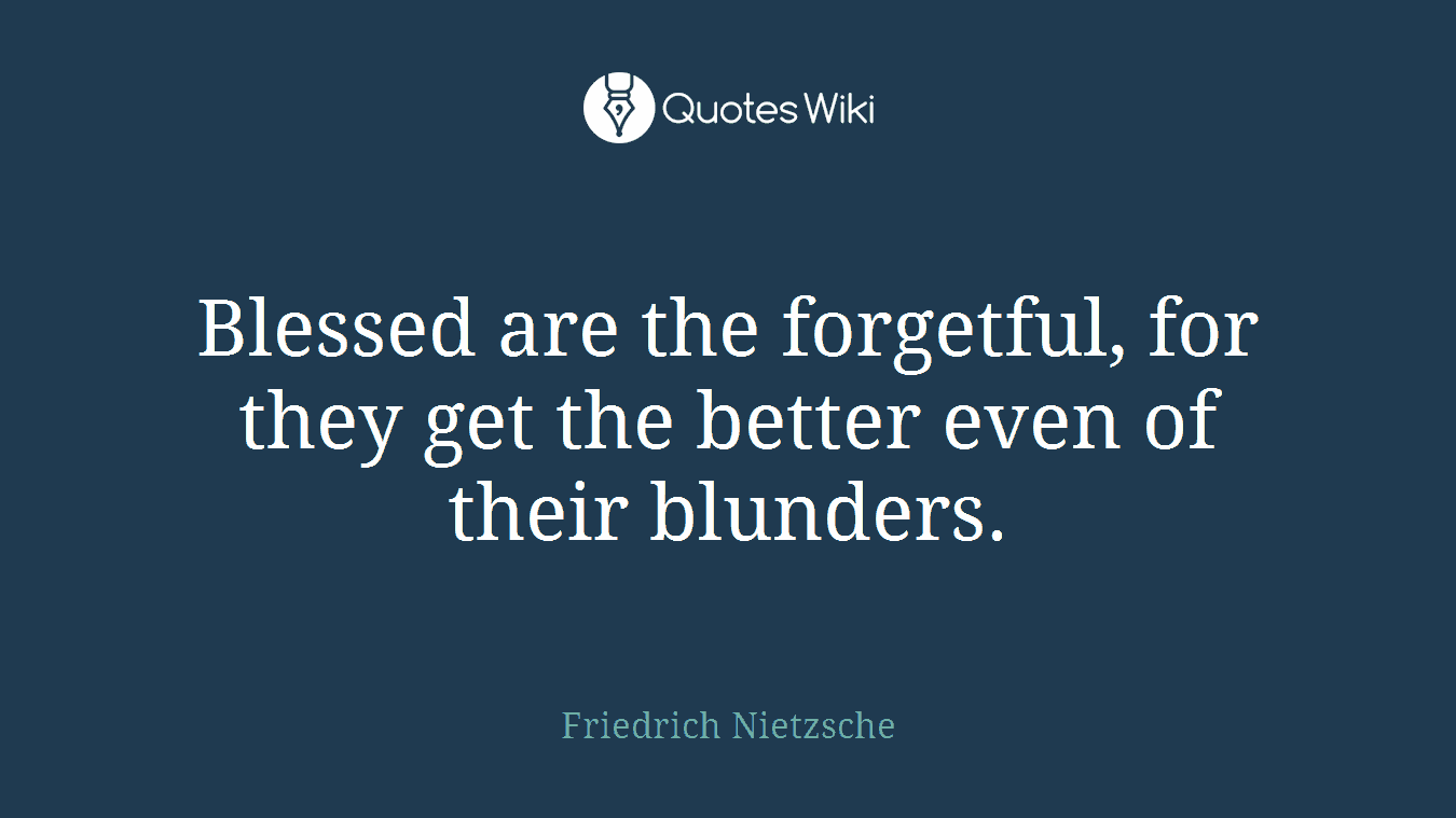 Blessed are the forgetful, for they get the better even of their blunders.