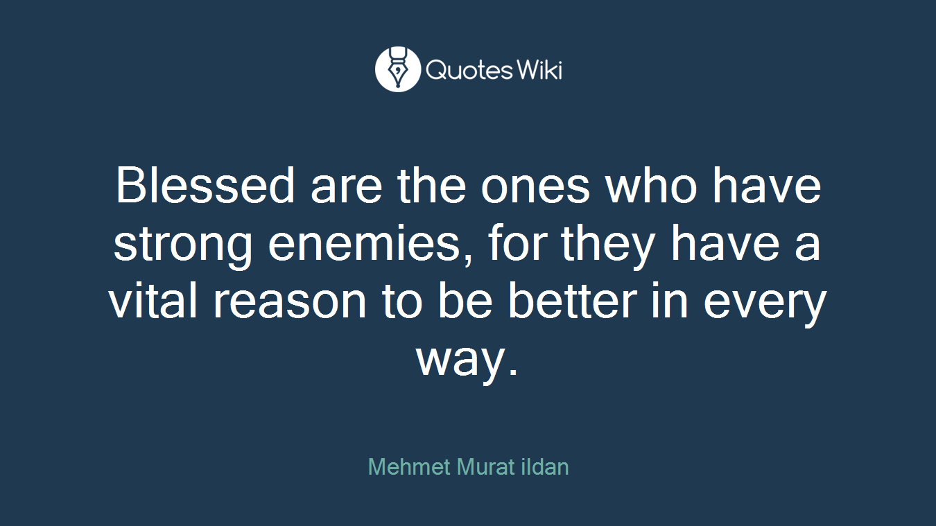 Blessed are the ones who have strong enemies, for they have a vital reason to be better in every way.