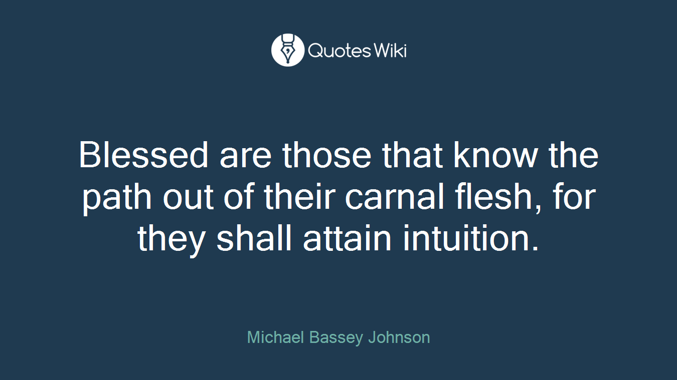 Blessed are those that know the path out of their carnal flesh, for they shall attain intuition.