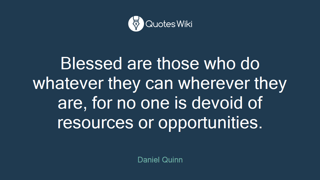 Blessed are those who do whatever they can wherever they are, for no one is devoid of resources or opportunities.