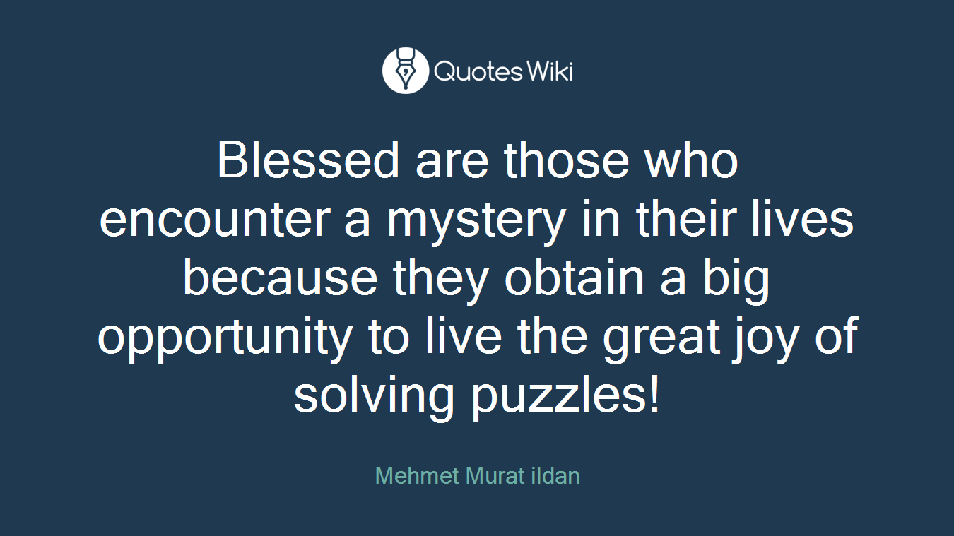 Blessed are those who encounter a mystery in their lives because they obtain a big opportunity to live the great joy of solving puzzles!