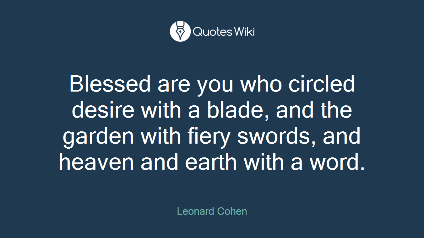 Blessed are you who circled desire with a blade, and the garden with fiery swords, and heaven and earth with a word.