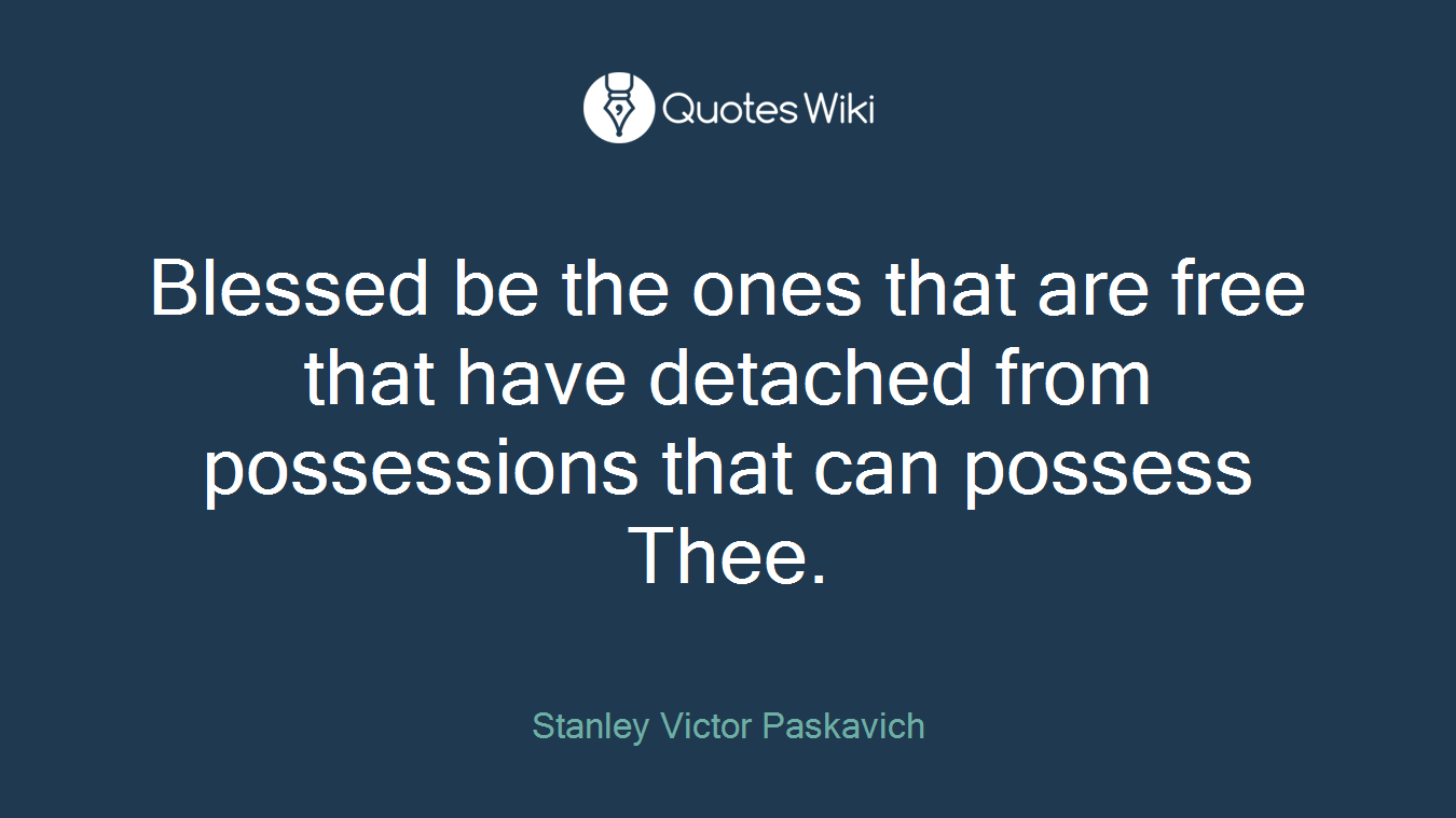 Blessed be the ones that are free that have detached from possessions that can possess Thee.