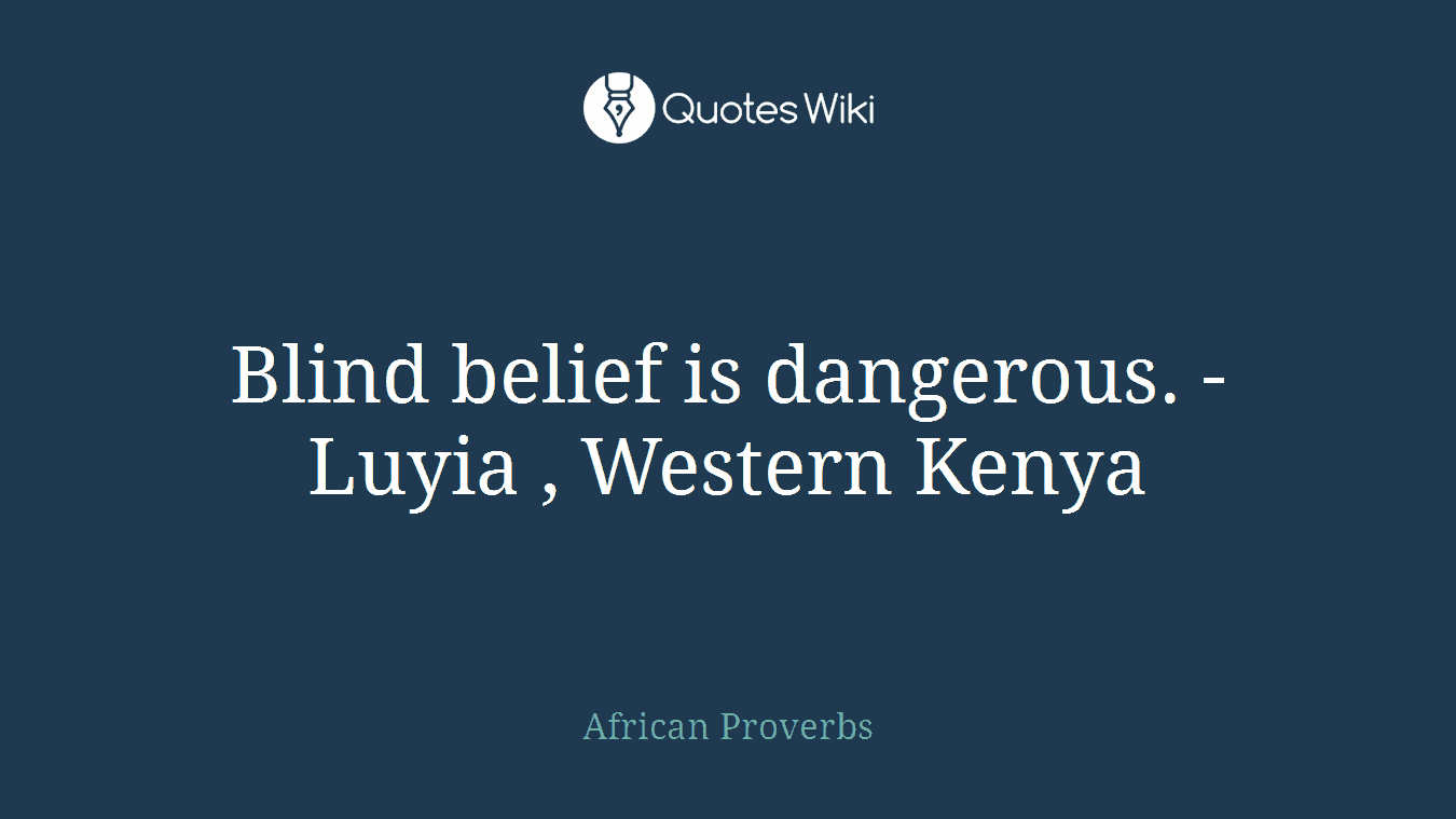 Blind belief is dangerous. - Luyia , Western Kenya
