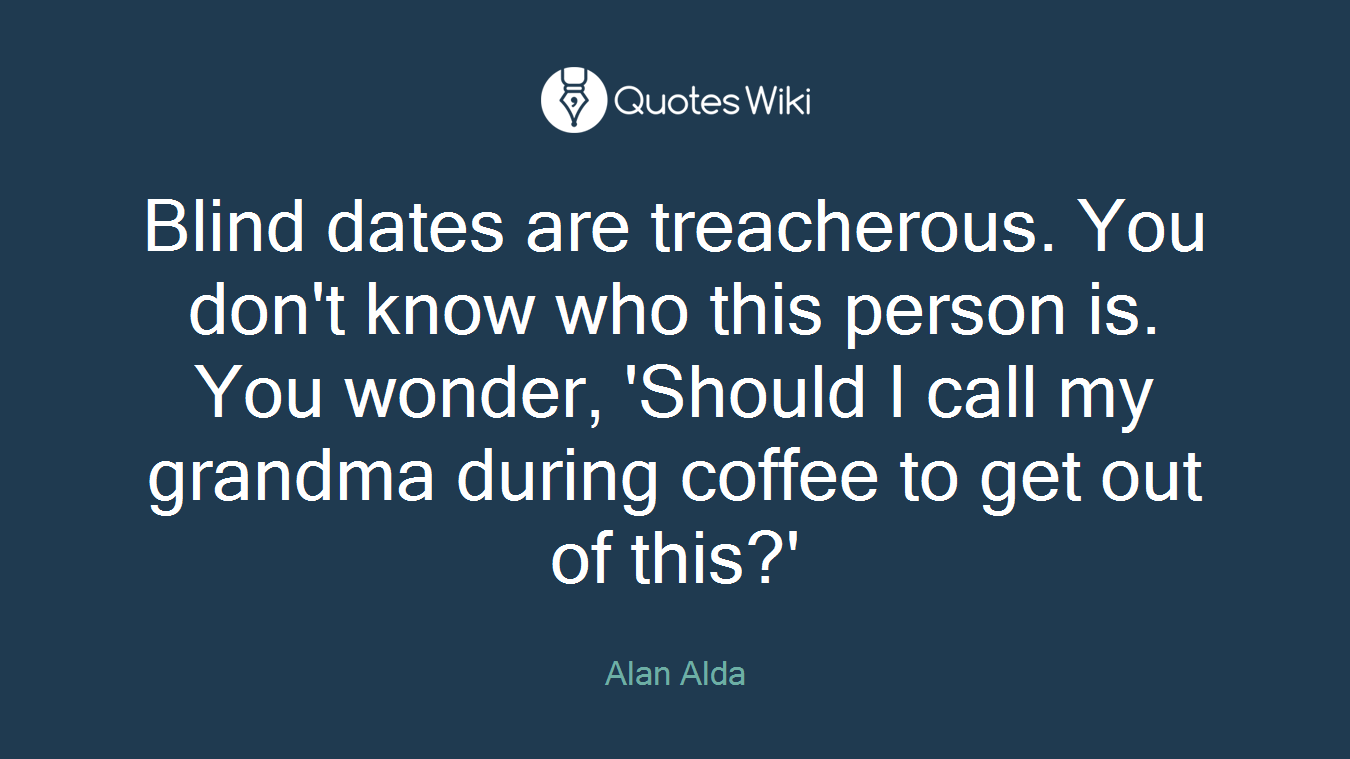 Blind dates are treacherous. You don't know who this person is. You wonder, 'Should I call my grandma during coffee to get out of this?'