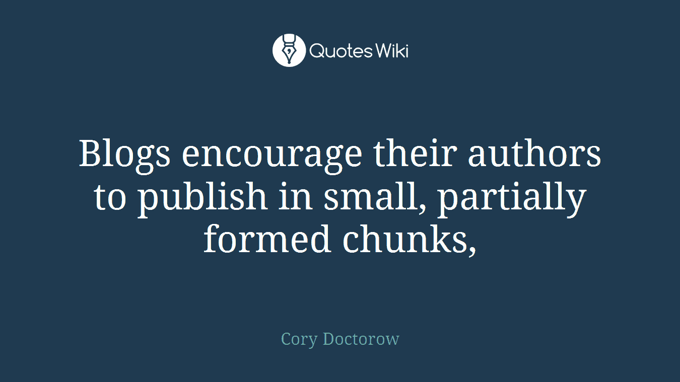 Blogs encourage their authors to publish in small, partially formed chunks,