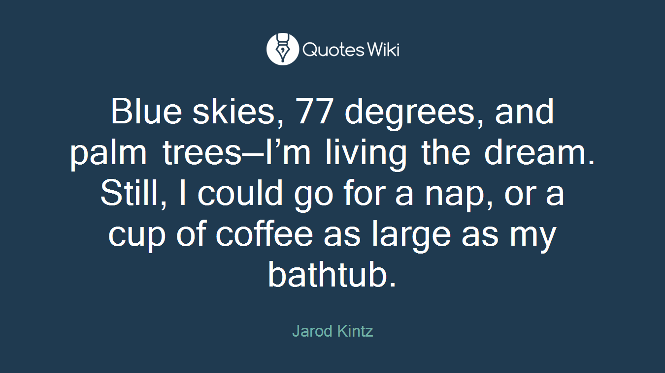 Blue skies, 77 degrees, and palm trees—I’m living the dream. Still, I could go for a nap, or a cup of coffee as large as my bathtub.